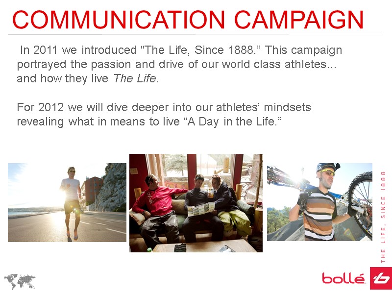 COMMUNICATION CAMPAIGN  In 2011 we introduced “The Life, Since 1888.” This campaign portrayed